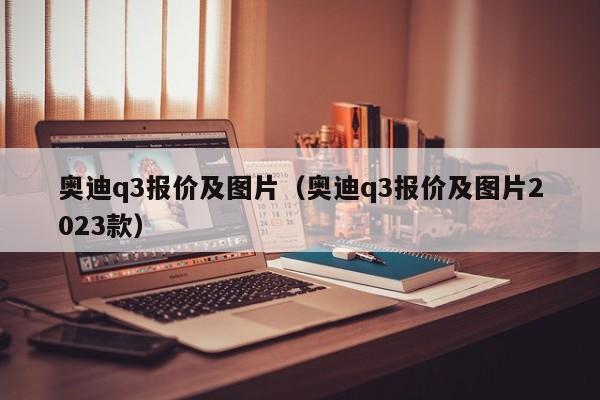 奥迪q3报价及图片（奥迪q3报价及图片2023款）