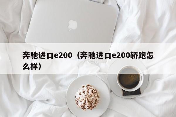 奔驰进口e200（奔驰进口e200轿跑怎么样）