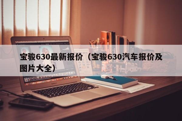 宝骏630最新报价（宝骏630汽车报价及图片大全）