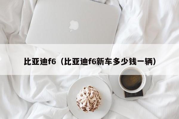 比亚迪f6（比亚迪f6新车多少钱一辆）