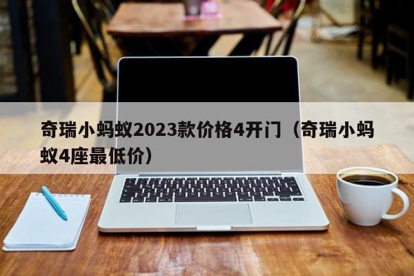 奇瑞小蚂蚁2023款价格4开门（奇瑞小蚂蚁4座最低价）