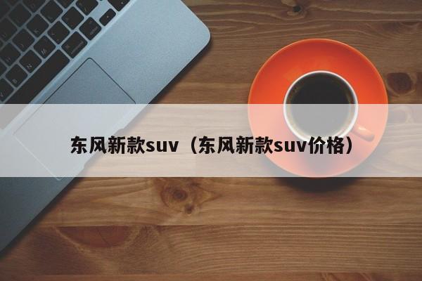 东风新款suv（东风新款suv价格）