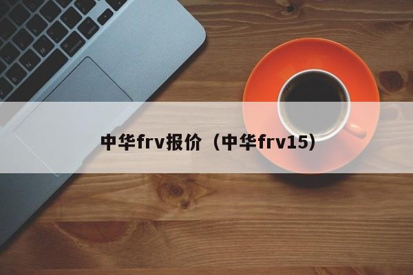 中华frv报价（中华frv15）