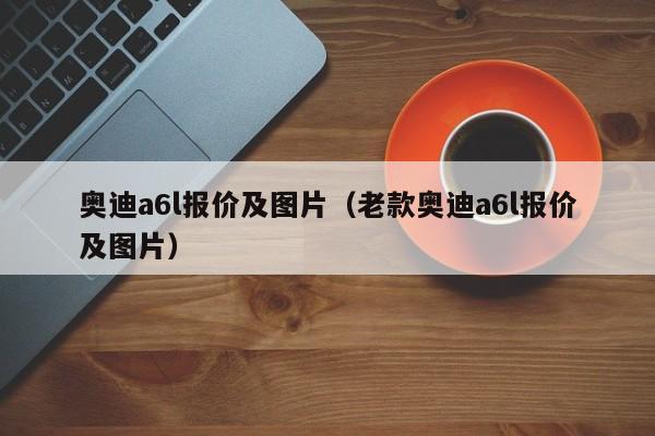 奥迪a6l报价及图片（老款奥迪a6l报价及图片）