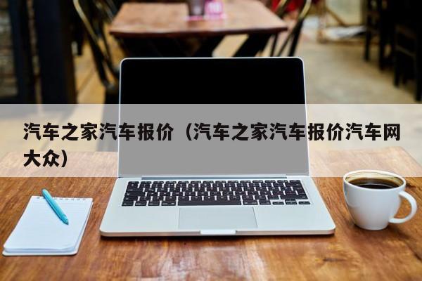 汽车之家汽车报价（汽车之家汽车报价汽车网大众）