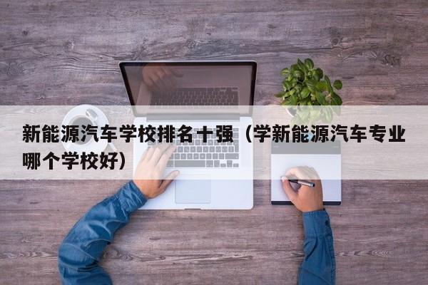 新能源汽车学校排名十强（学新能源汽车专业哪个学校好）