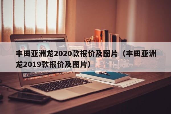 丰田亚洲龙2020款报价及图片（丰田亚洲龙2019款报价及图片）