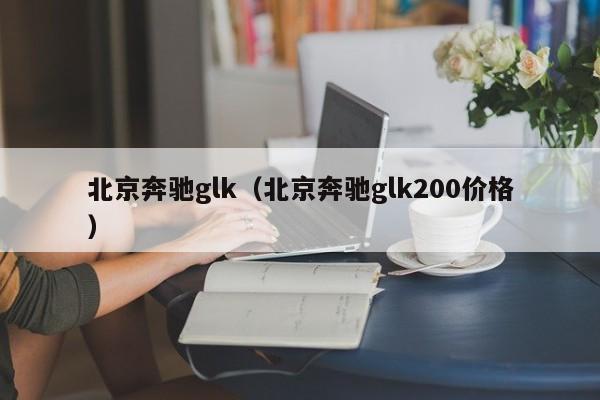 北京奔驰glk（北京奔驰glk200价格）