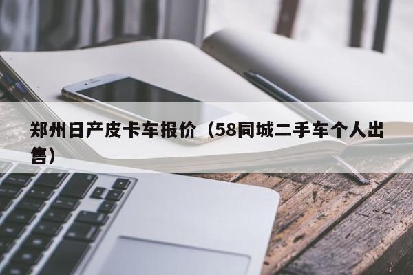 郑州日产皮卡车报价（58同城二手车个人出售）