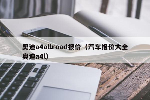 奥迪a4allroad报价（汽车报价大全奥迪a4l）