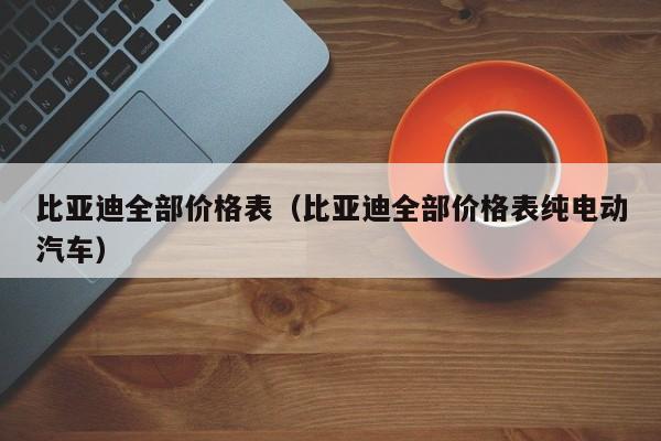 比亚迪全部价格表（比亚迪全部价格表纯电动汽车）