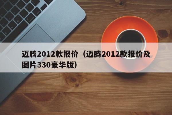 迈腾2012款报价（迈腾2012款报价及图片330豪华版）