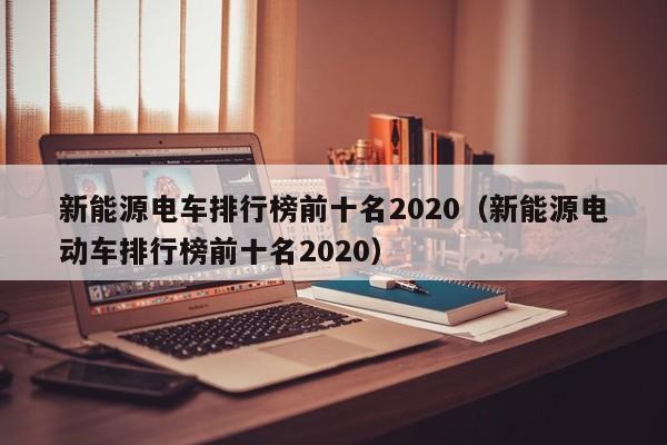 新能源电车排行榜前十名2020（新能源电动车排行榜前十名2020）