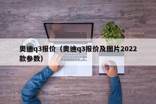 奥迪q3报价（奥迪q3报价及图片2022款参数）