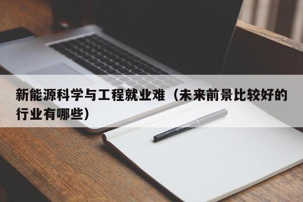 新能源科学与工程就业难（未来前景比较好的行业有哪些）