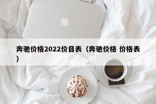 奔驰价格2022价目表（奔驰价格 价格表）