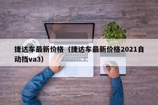 捷达车最新价格（捷达车最新价格2021自动挡va3）