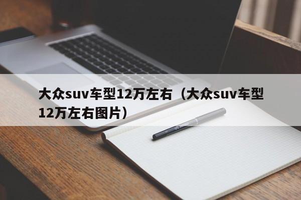 大众suv车型12万左右（大众suv车型12万左右图片）