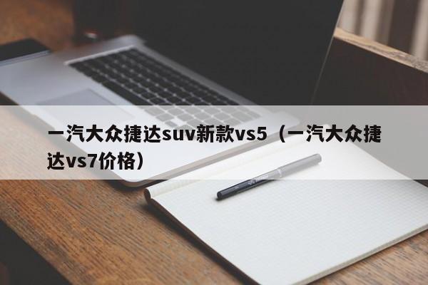 一汽大众捷达suv新款vs5（一汽大众捷达vs7价格）