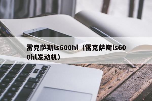 雷克萨斯ls600hl（雷克萨斯ls600hl发动机）