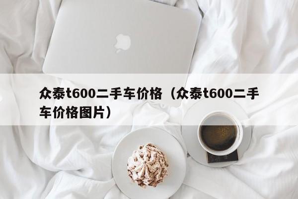 众泰t600二手车价格（众泰t600二手车价格图片）