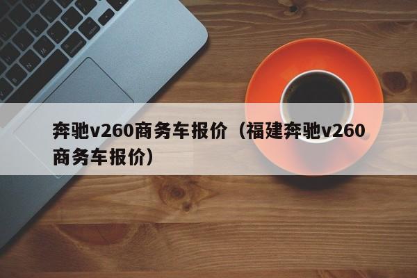 奔驰v260商务车报价（福建奔驰v260商务车报价）