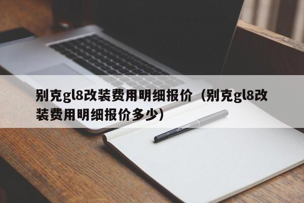 别克gl8改装费用明细报价（别克gl8改装费用明细报价多少）