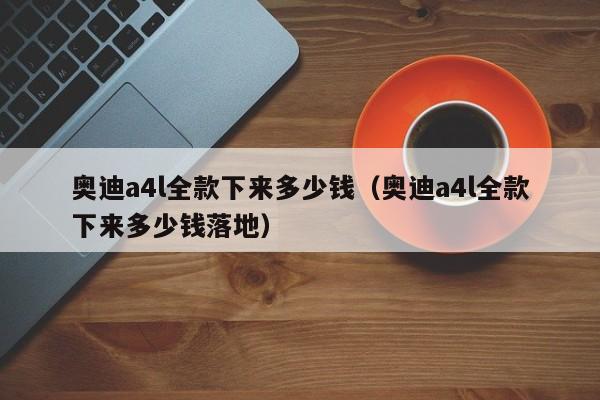 奥迪a4l全款下来多少钱（奥迪a4l全款下来多少钱落地）