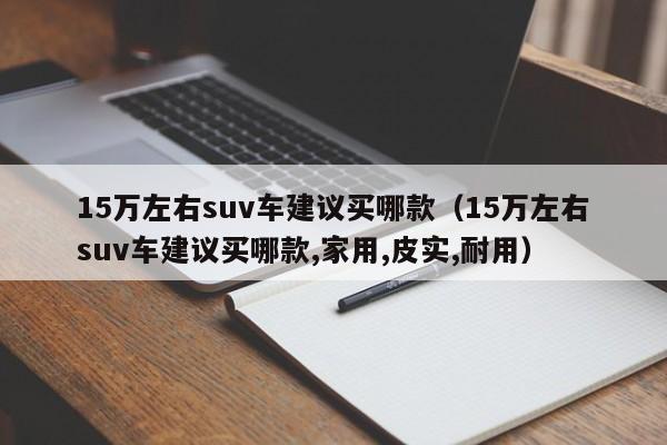 15万左右suv车建议买哪款（15万左右suv车建议买哪款,家用,皮实,耐用）