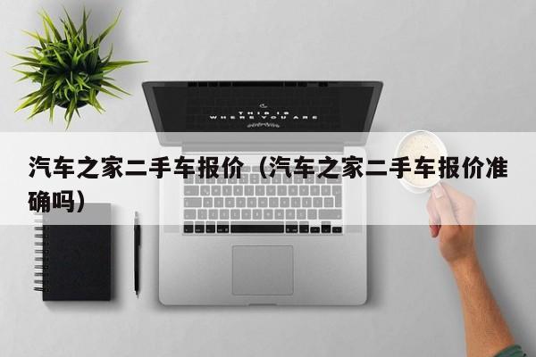 汽车之家二手车报价（汽车之家二手车报价准确吗）