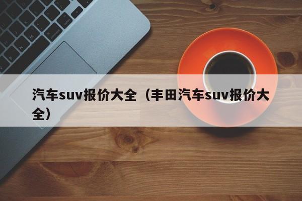 汽车suv报价大全（丰田汽车suv报价大全）