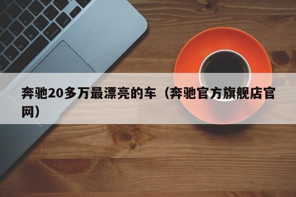 奔驰20多万最漂亮的车（奔驰官方旗舰店官网）