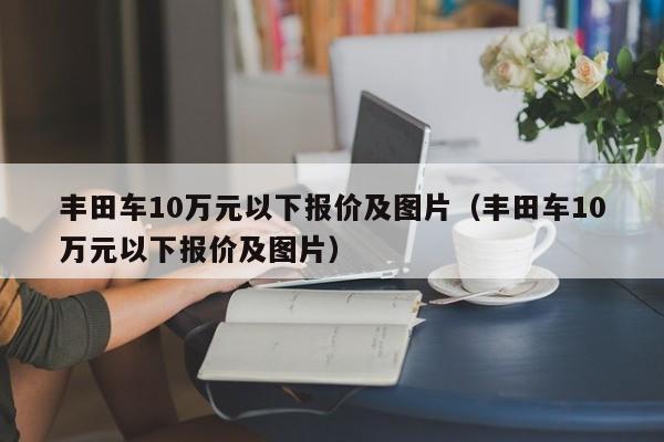 丰田车10万元以下报价及图片（丰田车10万元以下报价及图片）