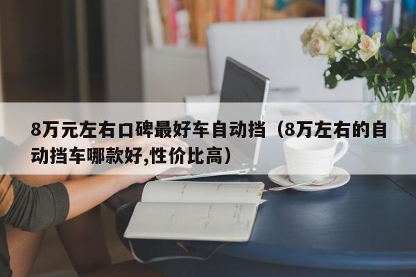 8万元左右口碑最好车自动挡（8万左右的自动挡车哪款好,性价比高）