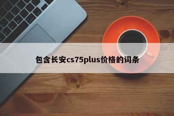 包含长安cs75plus价格的词条