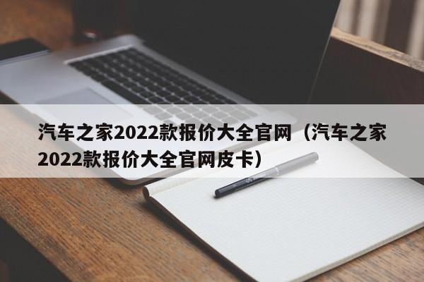 汽车之家2022款报价大全官网（汽车之家2022款报价大全官网皮卡）