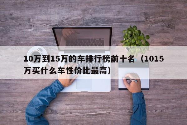 10万到15万的车排行榜前十名（1015万买什么车性价比最高）