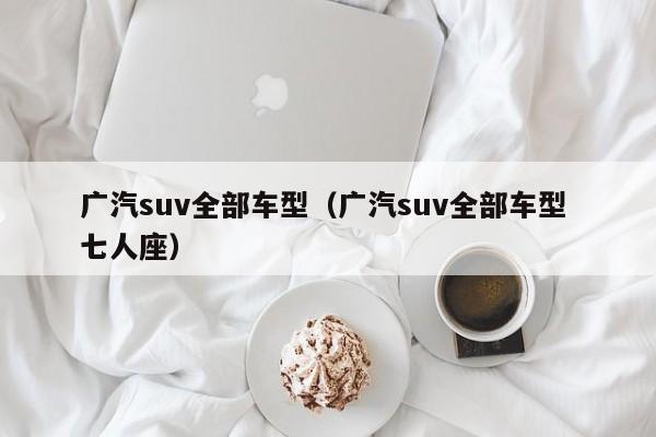 广汽suv全部车型（广汽suv全部车型 七人座）