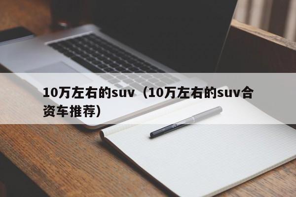 10万左右的suv（10万左右的suv合资车推荐）