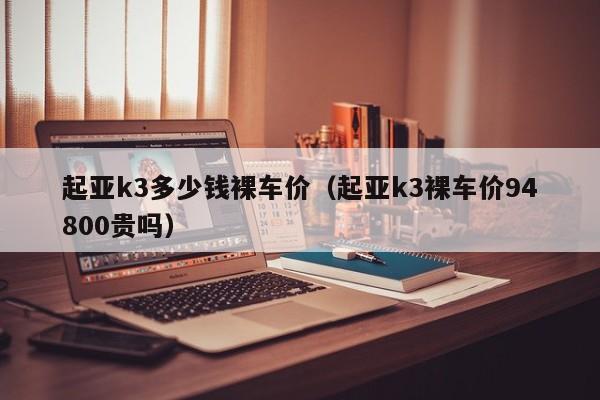 起亚k3多少钱裸车价（起亚k3裸车价94800贵吗）