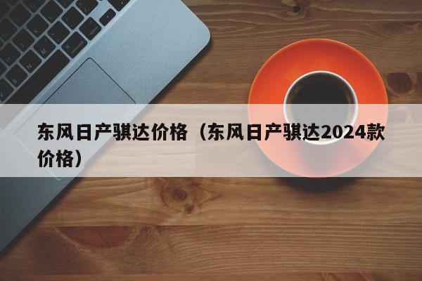 东风日产骐达价格（东风日产骐达2024款价格）