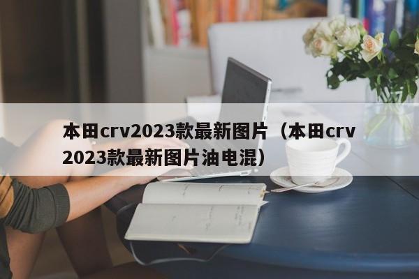 本田crv2023款最新图片（本田crv2023款最新图片油电混）