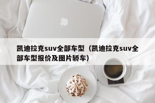 凯迪拉克suv全部车型（凯迪拉克suv全部车型报价及图片轿车）