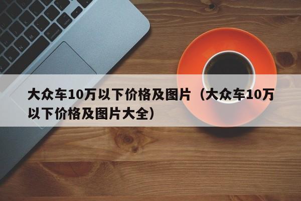 大众车10万以下价格及图片（大众车10万以下价格及图片大全）