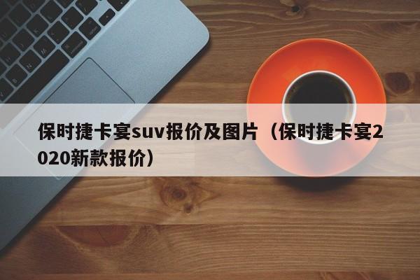 保时捷卡宴suv报价及图片（保时捷卡宴2020新款报价）