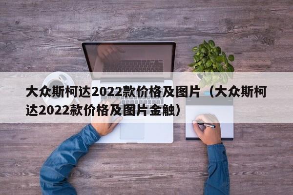 大众斯柯达2022款价格及图片（大众斯柯达2022款价格及图片金触）