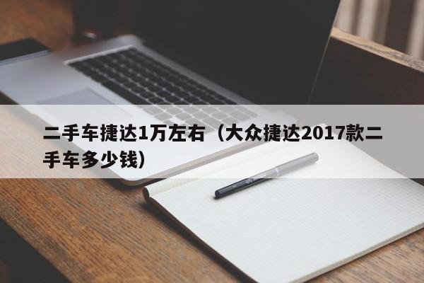 二手车捷达1万左右（大众捷达2017款二手车多少钱）