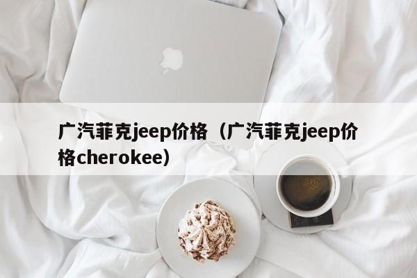 广汽菲克jeep价格（广汽菲克jeep价格cherokee）