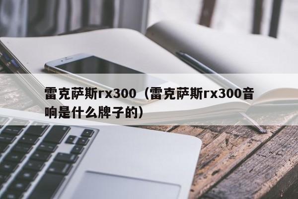 雷克萨斯rx300（雷克萨斯rx300音响是什么牌子的）