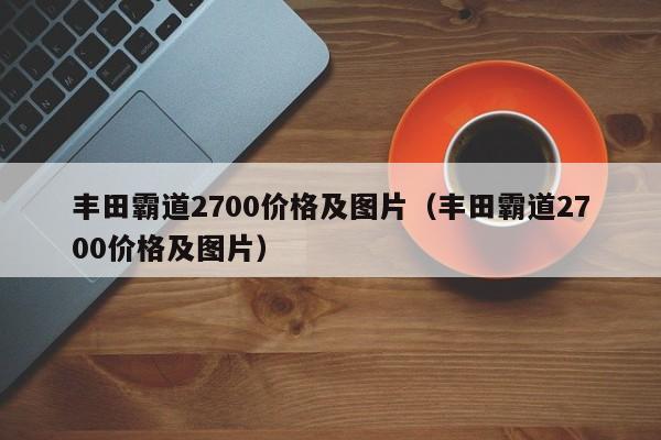 丰田霸道2700价格及图片（丰田霸道2700价格及图片）